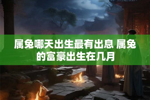 属兔哪天出生最有出息 属兔的富豪出生在几月