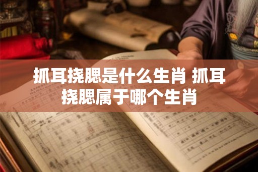 抓耳挠腮是什么生肖 抓耳挠腮属于哪个生肖