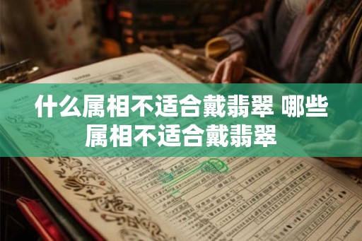 什么属相不适合戴翡翠 哪些属相不适合戴翡翠