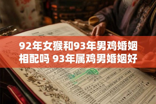 92年女猴和93年男鸡婚姻相配吗 93年属鸡男婚姻好不好