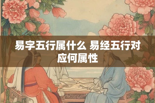 易字五行属什么 易经五行对应何属性