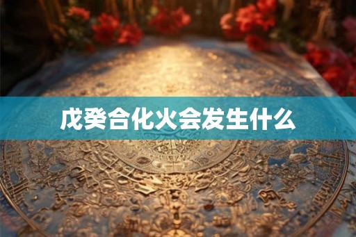 戊癸合化火会发生什么