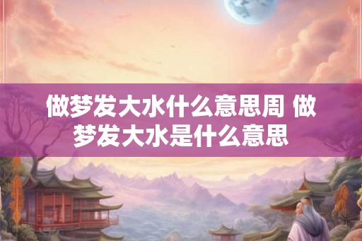 做梦发大水什么意思周 做梦发大水是什么意思