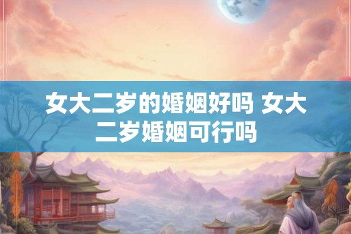 女大二岁的婚姻好吗 女大二岁婚姻可行吗