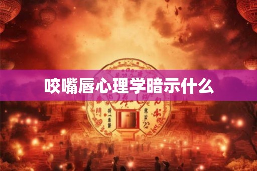 咬嘴唇心理学暗示什么
