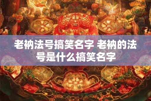 老衲法号搞笑名字 老衲的法号是什么搞笑名字