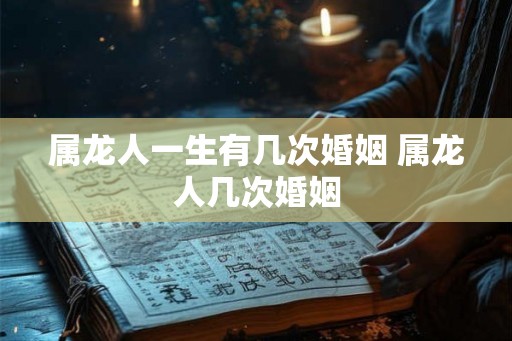 属龙人一生有几次婚姻 属龙人几次婚姻 属龙人一生有几次婚姻 属龙人几次婚姻