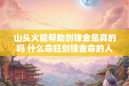 山头火能帮助剑锋金是真的吗 什么命旺剑锋金命的人