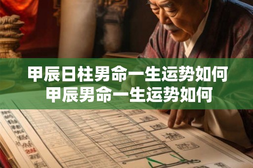 甲辰日柱男命一生运势如何 甲辰男命一生运势如何