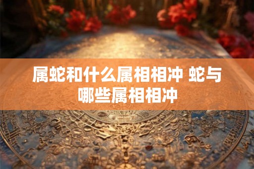 属蛇和什么属相相冲 蛇与哪些属相相冲
