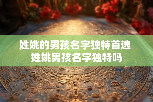 姓姚的男孩名字独特首选 姓姚男孩名字独特吗
