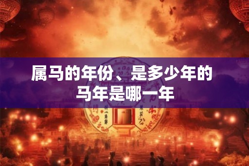 属马的年份、是多少年的 马年是哪一年 属马的年份、是多少年的 马年是哪一年
