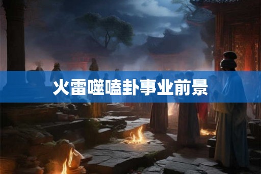 火雷噬嗑卦事业前景