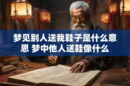 梦见别人送我鞋子是什么意思 梦中他人送鞋像什么