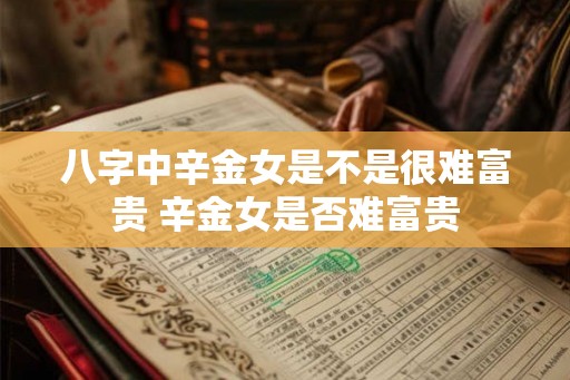 八字中辛金女是不是很难富贵 辛金女是否难富贵