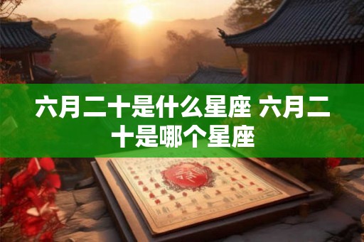六月二十是什么星座 六月二十是哪个星座