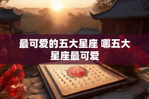 最可爱的五大星座 哪五大星座最可爱
