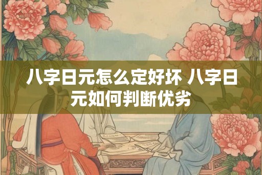 八字日元怎么定好坏 八字日元如何判断优劣 八字日元怎么定好坏 八字日元如何判断优劣