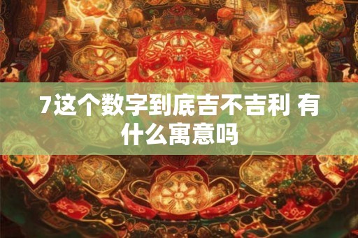 7这个数字到底吉不吉利 有什么寓意吗