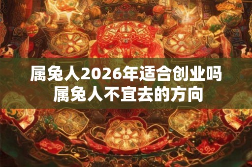 属兔人2026年适合创业吗 属兔人不宜去的方向 属兔人2026年适合创业吗 属兔人不宜去的方向