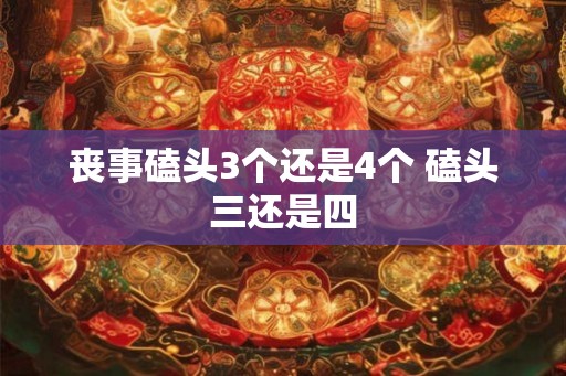 丧事磕头3个还是4个 磕头三还是四 丧事磕头3个还是4个 磕头三还是四