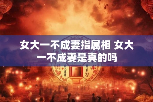 女大一不成妻指属相 女大一不成妻是真的吗
