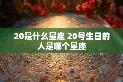 20是什么星座 20号生日的人是哪个星座