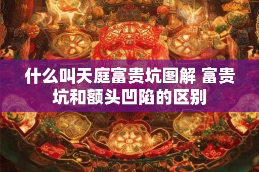 什么叫天庭富贵坑图解 富贵坑和额头凹陷的区别 什么叫天庭富贵坑图解 富贵坑和额头凹陷的区别