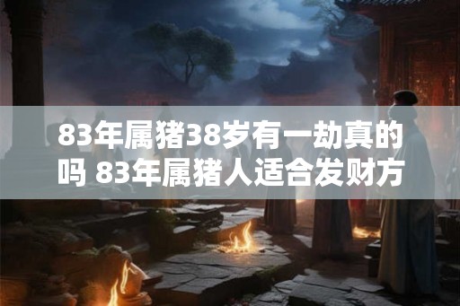 83年属猪38岁有一劫真的吗 83年属猪人适合发财方位