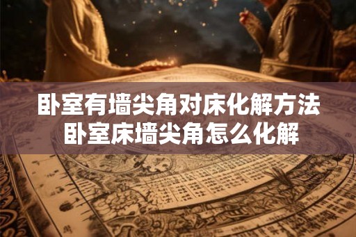 卧室有墙尖角对床化解方法 卧室床墙尖角怎么化解