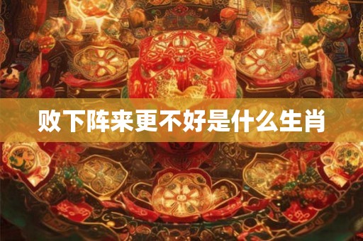 败下阵来更不好是什么生肖