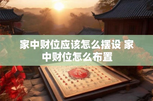 家中财位应该怎么摆设 家中财位怎么布置 家中财位应该怎么摆设 家中财位怎么布置