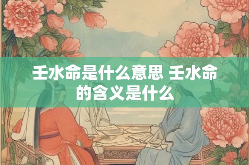 壬水命是什么意思 壬水命的含义是什么