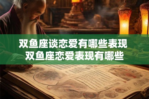 双鱼座谈恋爱有哪些表现 双鱼座恋爱表现有哪些