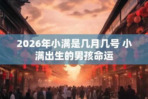 2026年小满是几月几号 小满出生的男孩命运 2026年小满是几月几号 小满出生的男孩命运