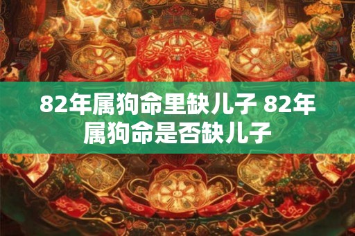 82年属狗命里缺儿子 82年属狗命是否缺儿子