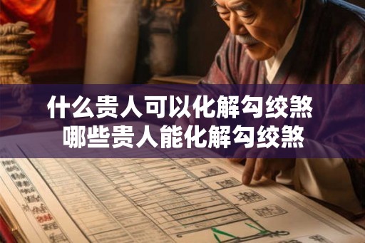 什么贵人可以化解勾绞煞 哪些贵人能化解勾绞煞