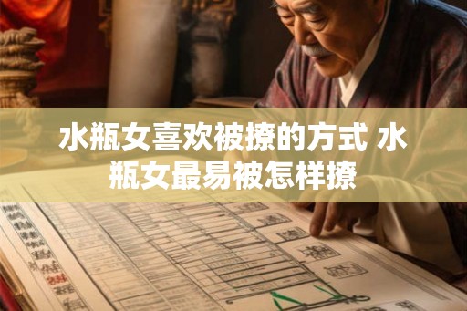 水瓶女喜欢被撩的方式 水瓶女最易被怎样撩