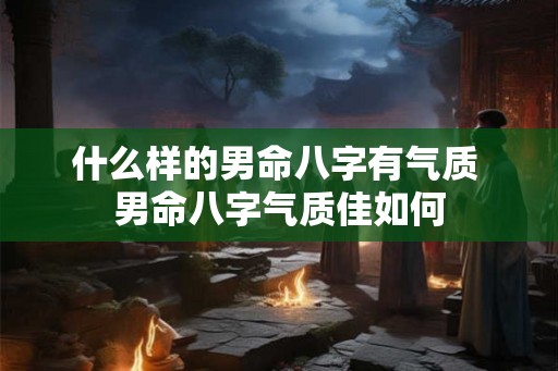 什么样的男命八字有气质 男命八字气质佳如何 什么样的男命八字有气质 男命八字气质佳如何