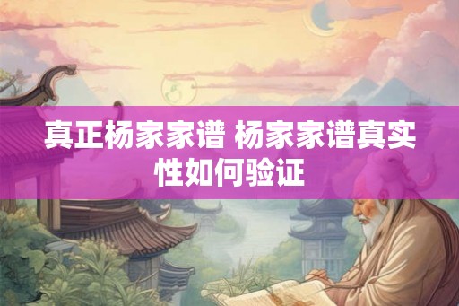 真正杨家家谱 杨家家谱真实性如何验证 真正杨家家谱 杨家家谱真实性如何验证