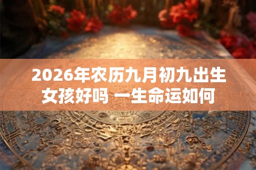 2026年农历九月初九出生女孩好吗 一生命运如何