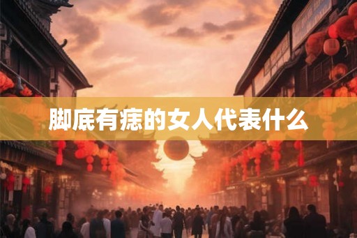脚底有痣的女人代表什么 脚底有痣的女人代表什么