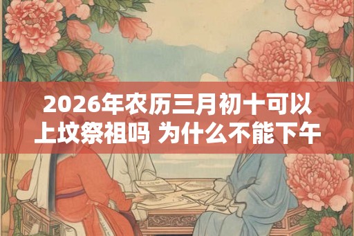 2026年农历三月初十可以上坟祭祖吗 为什么不能下午上坟 2026年农历三月初十可以上坟祭祖吗 为什么不能下午上坟