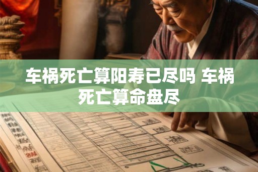 车祸死亡算阳寿已尽吗 车祸死亡算命盘尽 车祸死亡算阳寿已尽吗 车祸死亡算命盘尽