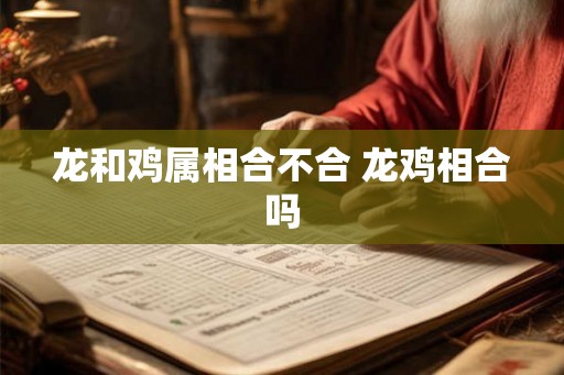 龙和鸡属相合不合 龙鸡相合吗