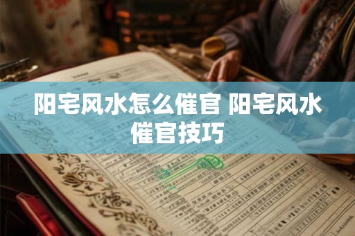 阳宅风水怎么催官 阳宅风水催官技巧