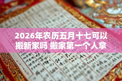 2026年农历五月十七可以搬新家吗 搬家第一个人拿什么 2026年农历五月十七可以搬新家吗 搬家第一个人拿什么