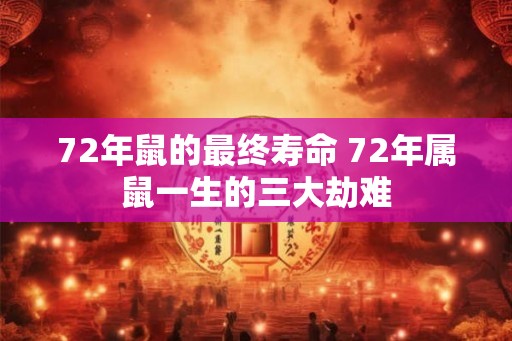 72年鼠的最终寿命 72年属鼠一生的三大劫难 72年鼠的最终寿命 72年属鼠一生的三大劫难