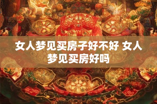 女人梦见买房子好不好 女人梦见买房好吗