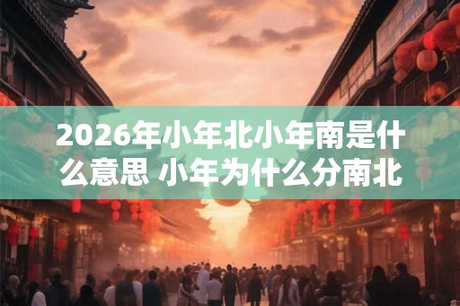 2026年小年北小年南是什么意思 小年为什么分南北方